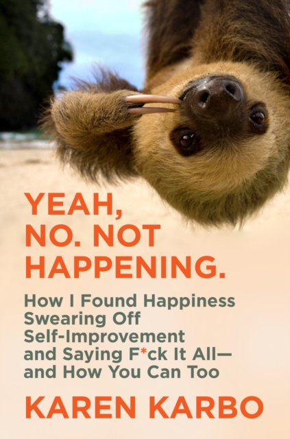 Yeah, No. Not Happening. : How I Found Happiness Swearing Off Self-Improvement and Saying F*ck It All-and How You Can Too, EPUB eBook
