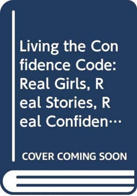 Living the Confidence Code : Real Girls. Real Stories. Real Confidence., Hardback Book