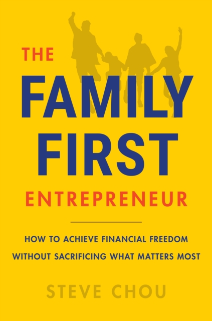 The Family-First Entrepreneur : How to Achieve Financial Freedom Without Sacrificing What Matters Most, EPUB eBook