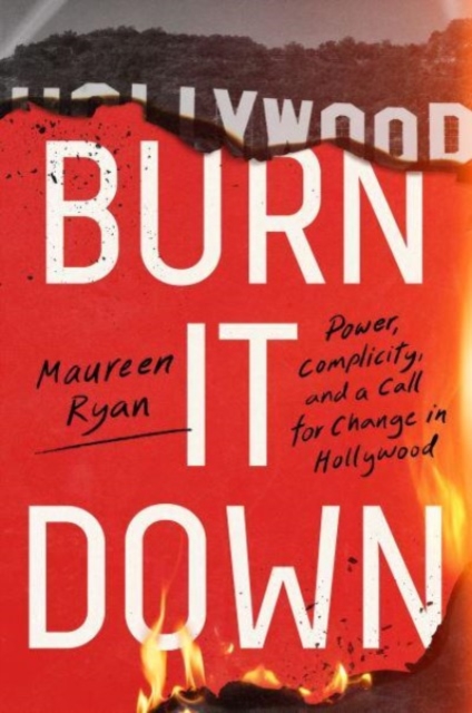 Burn It Down : Power, Complicity, and a Call for Change in Hollywood, Hardback Book