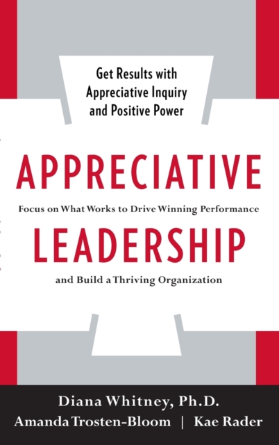 Appreciative Leadership: Focus on What Works to Drive Winning Performance and Build a Thriving Organization, Hardback Book