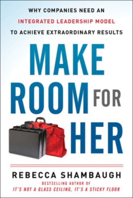 Make Room for Her: Why Companies Need an Integrated Leadership Model to Achieve Extraordinary Results, Hardback Book