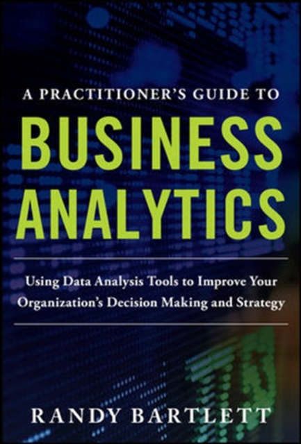 A PRACTITIONER'S GUIDE TO BUSINESS ANALYTICS: Using Data Analysis Tools to Improve Your Organization's Decision Making and Strategy, Hardback Book