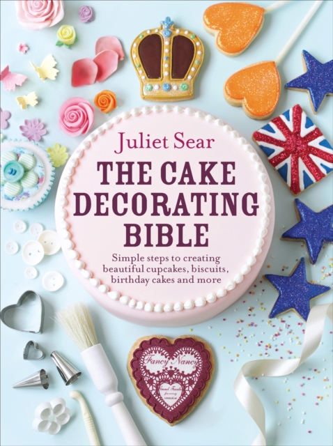 The Cake Decorating Bible : The step-by-step guide from ITV’s ‘Beautiful Baking’ expert Juliet Sear, Hardback Book