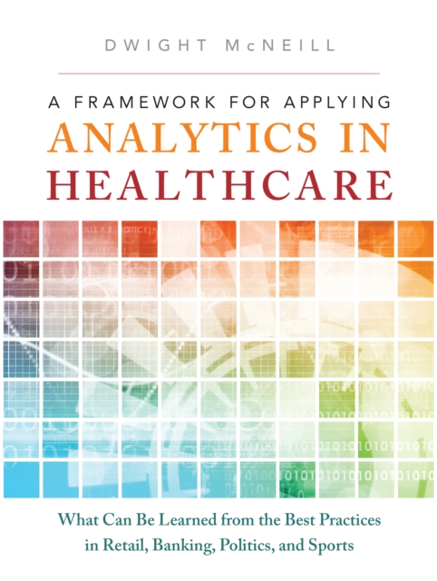 Framework for Applying Analytics in Healthcare, A : What Can Be Learned from the Best Practices in Retail, Banking, Politics, and Sports, EPUB eBook