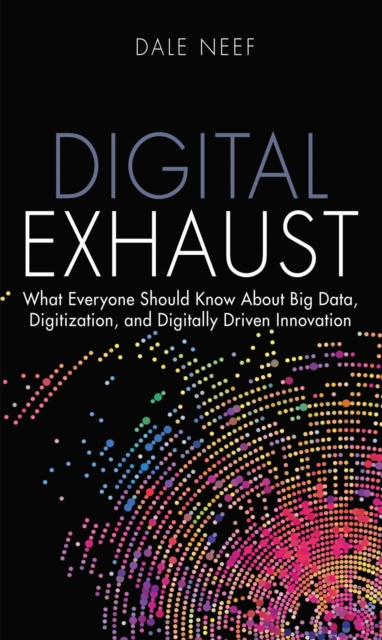 Digital Exhaust : What Everyone Should Know About Big Data, Digitization and Digitally Driven Innovation, PDF eBook