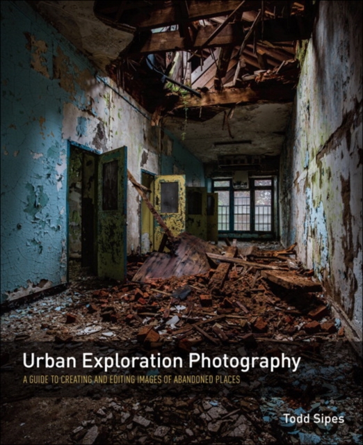 Urban Exploration Photography : A Guide to Creating and Editing Images of Abandoned Places, Paperback Book