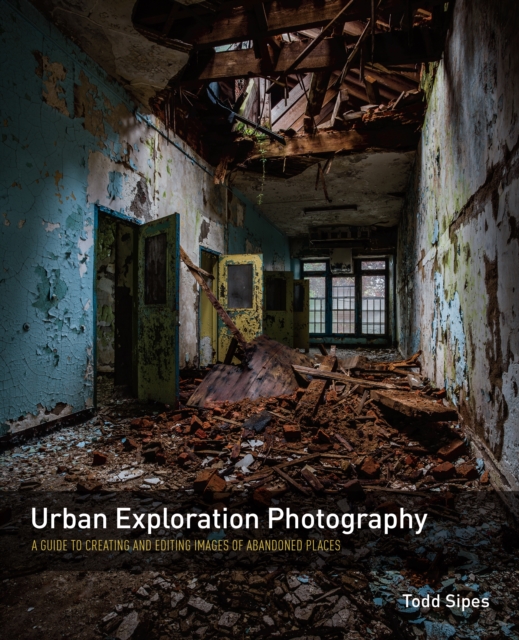 Urban Exploration Photography : A Guide to Creating and Editing Images of Abandoned Places, EPUB eBook