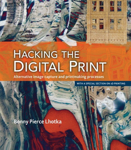 Hacking the Digital Print : Alternative image capture and printmaking processes with a special section on 3D printing, EPUB eBook