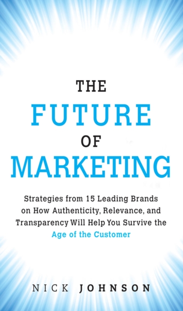 Future of Marketing, The : Strategies from 15 Leading Brands on How Authenticity, Relevance, and Transparency Will Help You Survive the Age of the Customer, PDF eBook