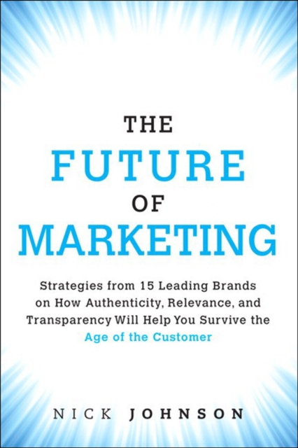 Future of Marketing, The : Strategies from 15 Leading Brands on How Authenticity, Relevance, and Transparency Will Help You Survive the Age of the Customer, EPUB eBook