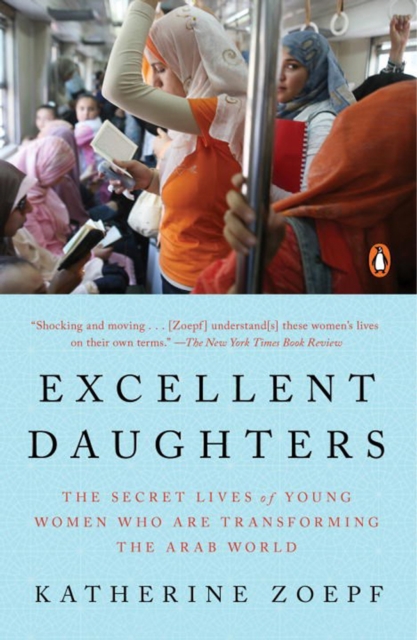 Excellent Daughters : The Secret Lives of Young Woman Who Are Transforming the Arab World, Paperback / softback Book