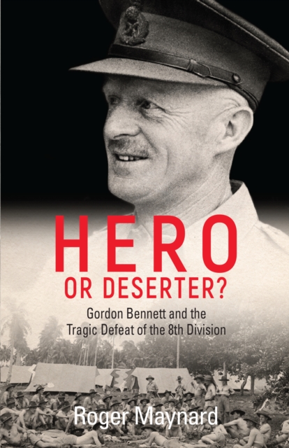 Hero or Deserter? : Gordon Bennett and the Tragic Defeat of 8th Division, EPUB eBook
