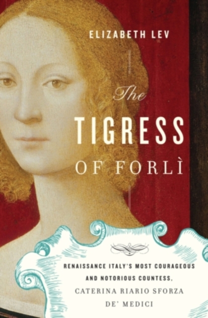 The Tigress of Forli : Renaissance Italy's Most Courageous and Notorious Countess, Caterina Riario Sforza De' Medici, Hardback Book