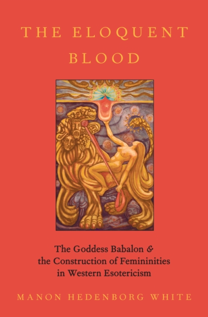 The Eloquent Blood : The Goddess Babalon and the Construction of Femininities in Western Esotericism, EPUB eBook