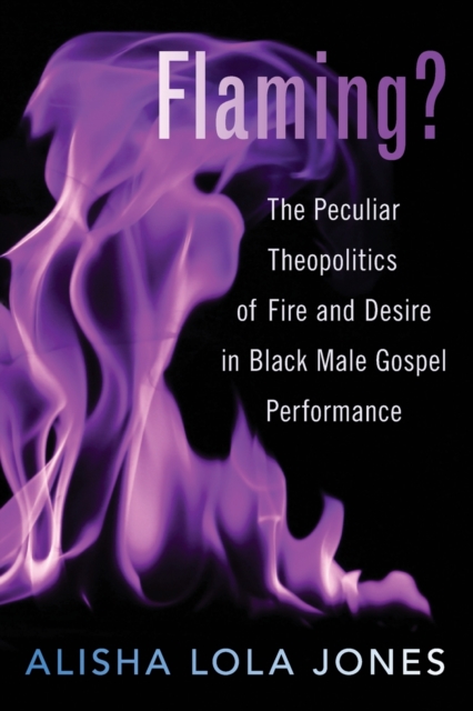 Flaming? : The Peculiar Theopolitics of Fire and Desire in Black Male Gospel Performance, Paperback / softback Book