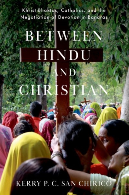 Between Hindu and Christian : Khrist Bhaktas, Catholics, and the Negotiation of Devotion in Banaras, Hardback Book