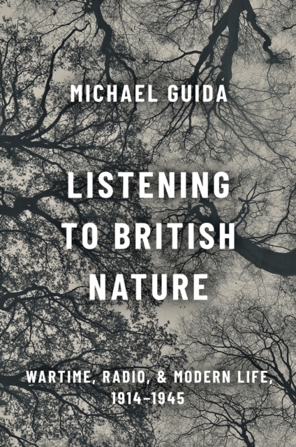 Listening to British Nature : Wartime, Radio, and Modern Life, 1914-1945, EPUB eBook