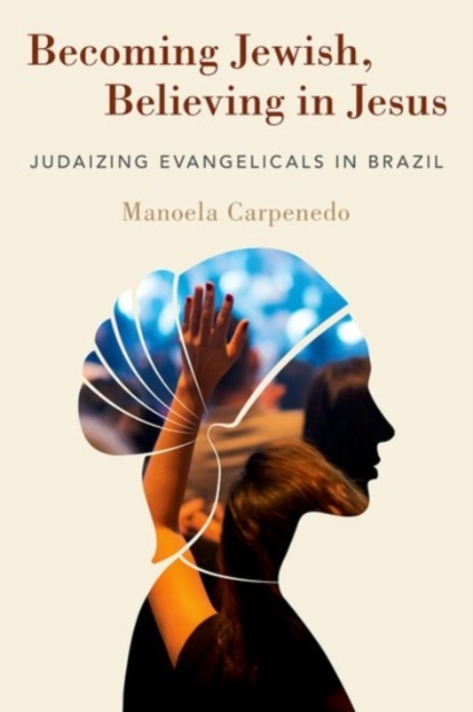 Becoming Jewish, Believing in Jesus : Judaizing Evangelicals in Brazil, Hardback Book