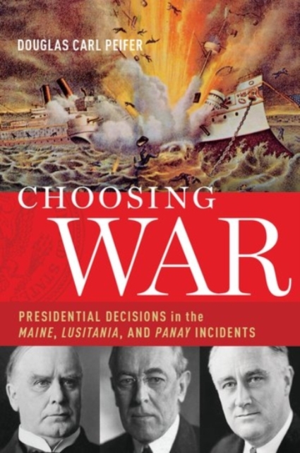 Choosing War : Presidential Decisions in the Maine, Lusitania, and Panay Incidents, Hardback Book