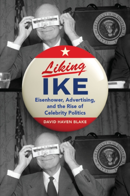 Liking Ike : Eisenhower, Advertising, and the Rise of Celebrity Politics, EPUB eBook