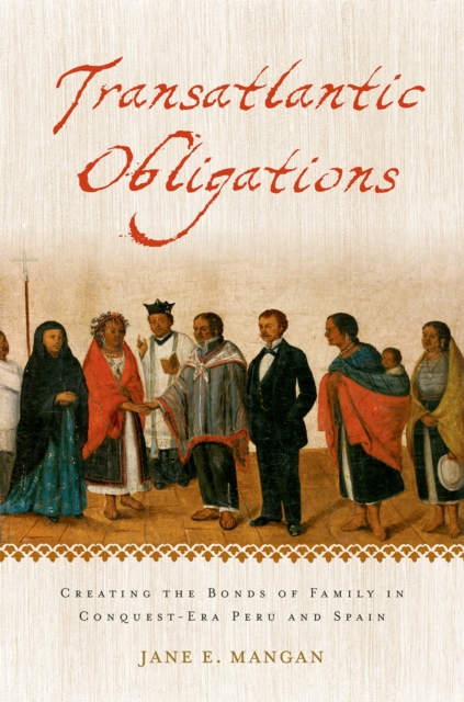 Transatlantic Obligations : Creating the Bonds of Family in Conquest-Era Peru and Spain, PDF eBook