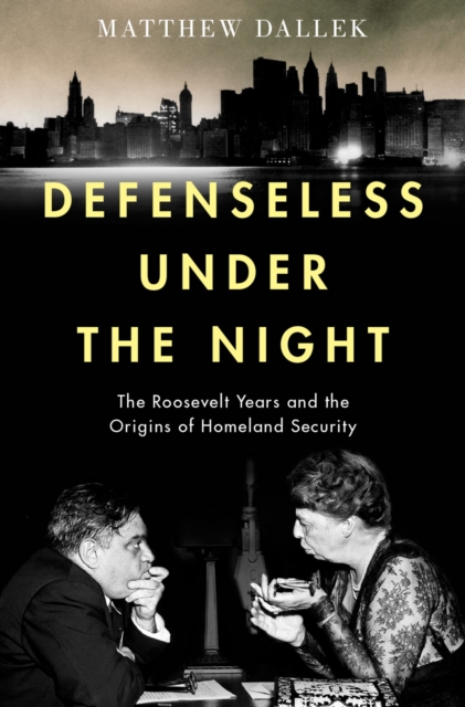 Defenseless Under the Night : The Roosevelt Years and the Origins of Homeland Security, PDF eBook