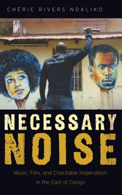 Necessary Noise : Music, Film, and Charitable Imperialism in the East of Congo, Hardback Book