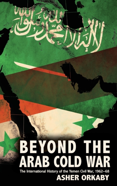 Beyond the Arab Cold War : The International History of the Yemen Civil War, 1962-68, Hardback Book