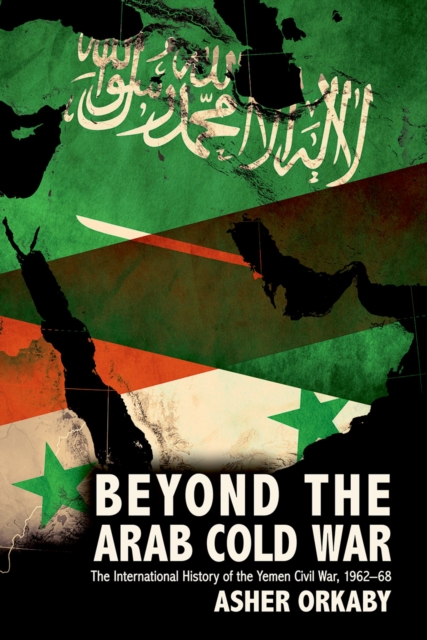 Beyond the Arab Cold War : The International History of the Yemen Civil War, 1962-68, EPUB eBook