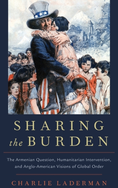 Sharing the Burden : The Armenian Question, Humanitarian Intervention, and Anglo-American Visions of Global Order, Hardback Book