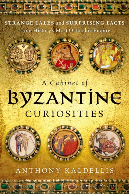 A Cabinet of Byzantine Curiosities : Strange Tales and Surprising Facts from History's Most Orthodox Empire, PDF eBook