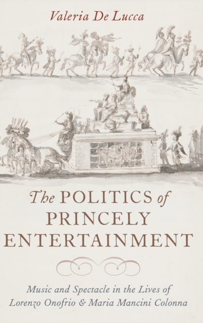 The Politics of Princely Entertainment : Music and Spectacle in the Lives of Lorenzo Onofrio and Maria Mancini Colonna, Hardback Book