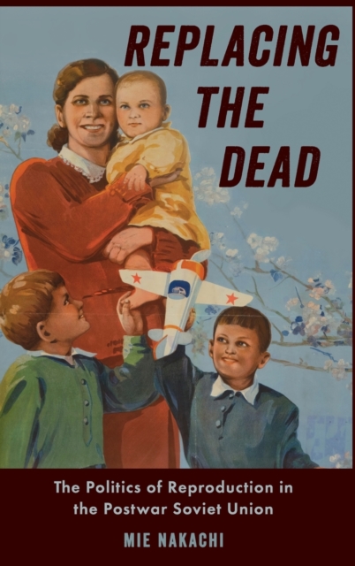 Replacing the Dead : The Politics of Reproduction in the Postwar Soviet Union, Hardback Book