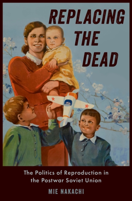Replacing the Dead : The Politics of Reproduction in the Postwar Soviet Union, EPUB eBook