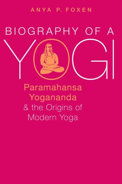 Biography of a Yogi : Paramahansa Yogananda and the Origins of Modern Yoga, PDF eBook