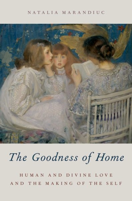 The Goodness of Home : Human and Divine Love and the Making of the Self, Hardback Book