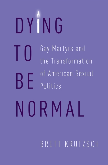Dying to Be Normal : Gay Martyrs and the Transformation of American Sexual Politics, PDF eBook