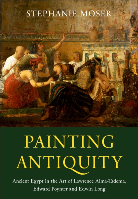 Painting Antiquity : Ancient Egypt in the Art of Lawrence Alma-Tadema, Edward Poynter and Edwin Long, PDF eBook