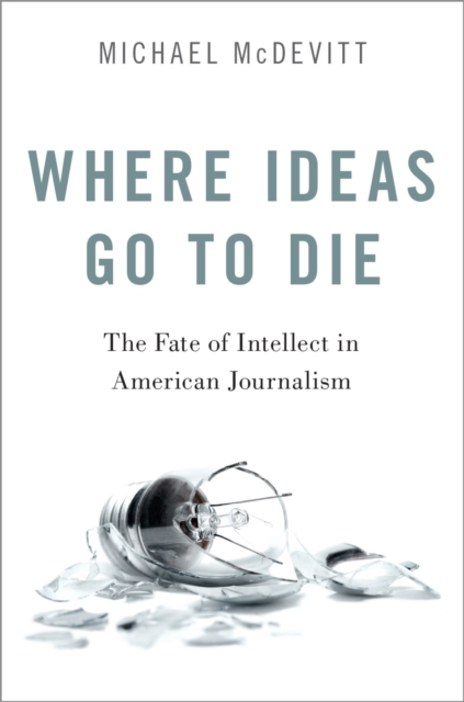 Where Ideas Go to Die : The Fate of Intellect in American Journalism, EPUB eBook