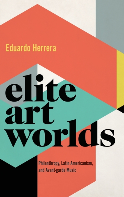Elite Art Worlds : Philanthropy, Latin Americanism, and Avant-garde Music, Hardback Book