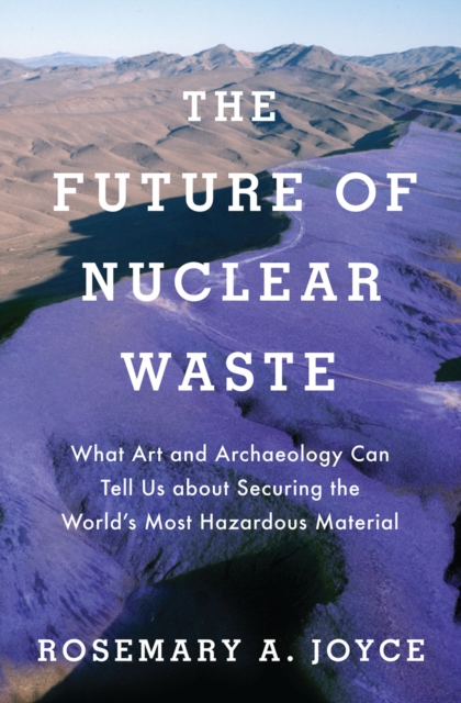 The Future of Nuclear Waste : What Art and Archaeology Can Tell Us about Securing the World's Most Hazardous Material, PDF eBook