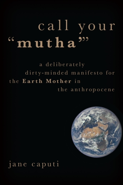 Call Your "Mutha'" : A Deliberately Dirty-Minded Manifesto for the Earth Mother in the Anthropocene, EPUB eBook