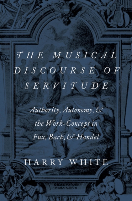 The Musical Discourse of Servitude : Authority, Autonomy, and the Work-Concept in Fux, Bach and Handel, PDF eBook