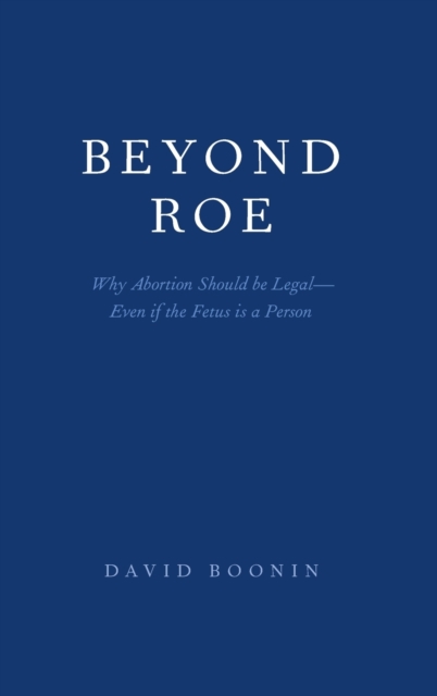 Beyond Roe : Why Abortion Should be Legal--Even if the Fetus is a Person, Hardback Book