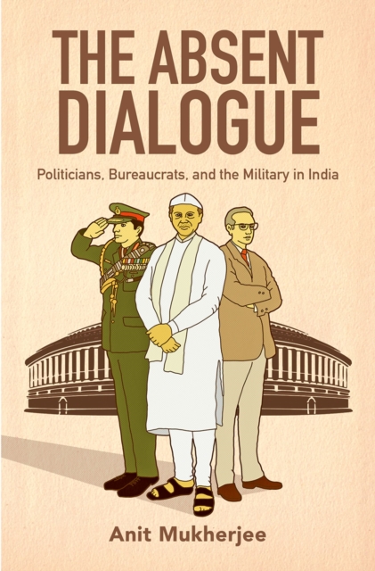 The Absent Dialogue : Politicians, Bureaucrats, and the Military in India, EPUB eBook