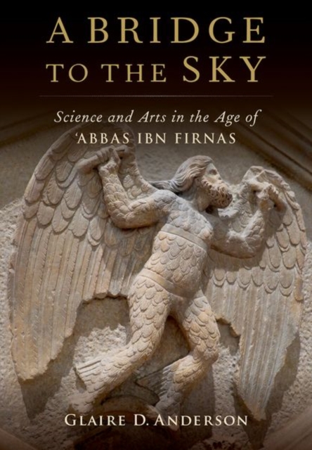 A Bridge to the Sky : The Arts of Science in the Age of 'Abbas Ibn Firnas, Hardback Book