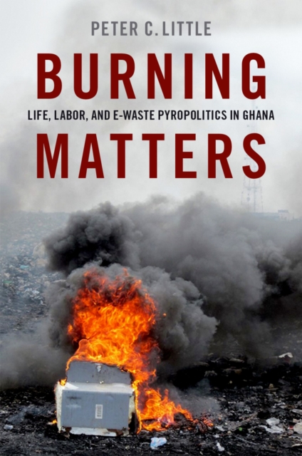 Burning Matters : Life, Labor, and E-Waste Pyropolitics in Ghana, EPUB eBook
