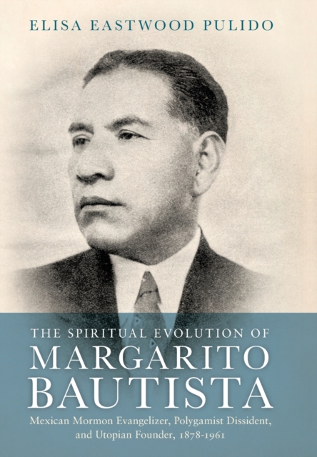 The Spiritual Evolution of Margarito Bautista : Mexican Mormon Evangelizer, Polygamist Dissident, and Utopian Founder, 1878-1961, Hardback Book