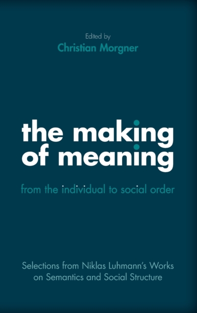 The Making of Meaning: From the Individual to Social Order : Selections from Niklas Luhmann's Works on Semantics and Social Structure, Hardback Book